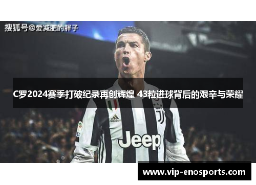 C罗2024赛季打破纪录再创辉煌 43粒进球背后的艰辛与荣耀