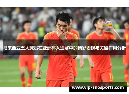 马来西亚五大球员在亚洲杯入选赛中的精彩表现与关键作用分析