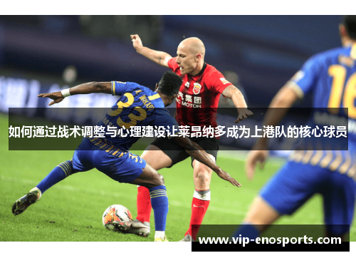 如何通过战术调整与心理建设让莱昂纳多成为上港队的核心球员