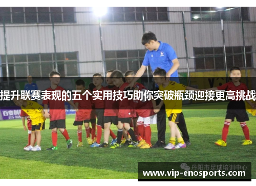 提升联赛表现的五个实用技巧助你突破瓶颈迎接更高挑战