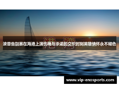 波普告别赛在海港上演伤痛与承诺的交织时刻英雄情怀永不褪色
