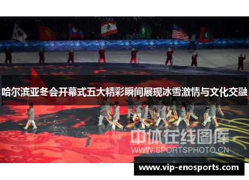 哈尔滨亚冬会开幕式五大精彩瞬间展现冰雪激情与文化交融