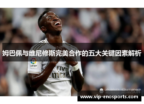 姆巴佩与维尼修斯完美合作的五大关键因素解析