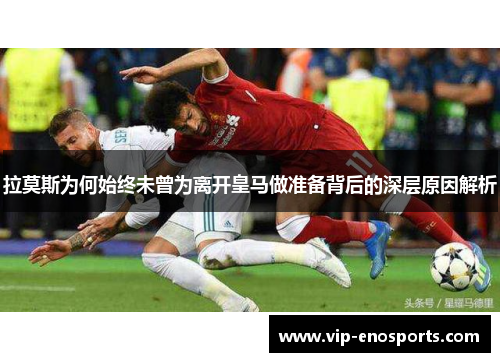 拉莫斯为何始终未曾为离开皇马做准备背后的深层原因解析