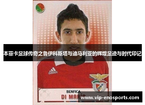 本菲卡足球传奇之鲁伊科斯塔与迪马利亚的辉煌足迹与时代印记