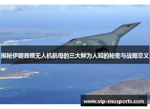 揭秘伊朗首艘无人机航母的三大鲜为人知的秘密与战略意义