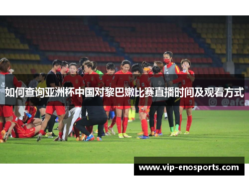 如何查询亚洲杯中国对黎巴嫩比赛直播时间及观看方式