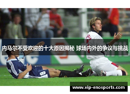 内马尔不受欢迎的十大原因揭秘 球场内外的争议与挑战