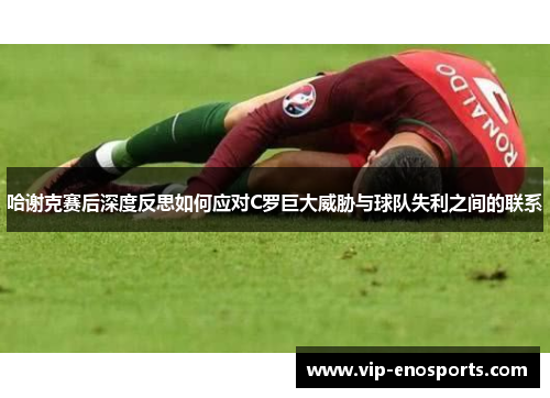 哈谢克赛后深度反思如何应对C罗巨大威胁与球队失利之间的联系