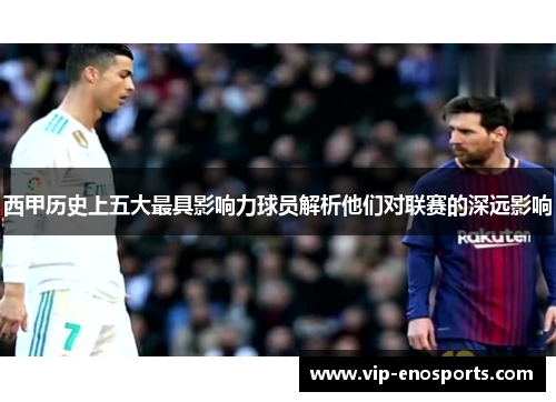 西甲历史上五大最具影响力球员解析他们对联赛的深远影响