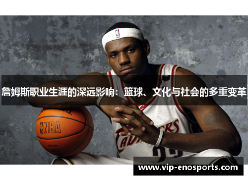詹姆斯职业生涯的深远影响:篮球、文化与社会的多重变革 詹姆斯职业生涯的深远影响:篮球、文化与社会的多重变革