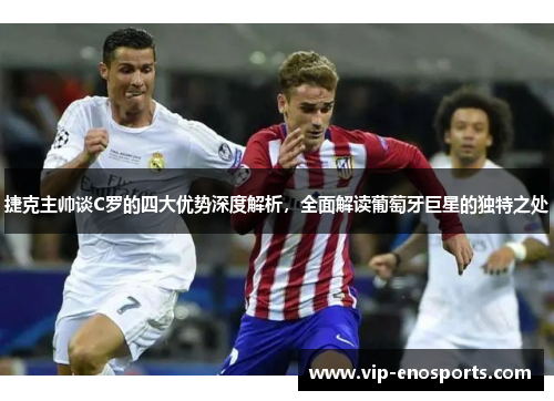 捷克主帅谈C罗的四大优势深度解析,全面解读葡萄牙巨星的独特之处 捷克主帅谈C罗的四大优势深度解析,全面解读葡萄牙巨星的独特之处