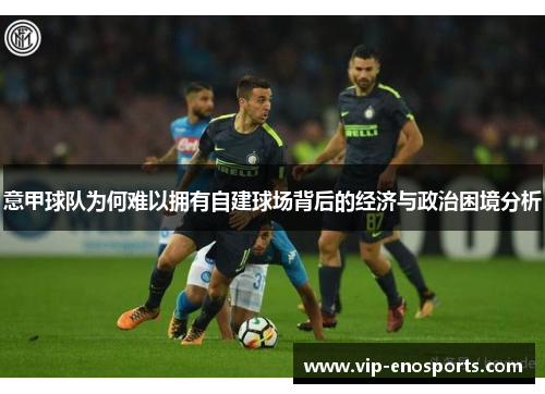 意甲球队为何难以拥有自建球场背后的经济与政治困境分析