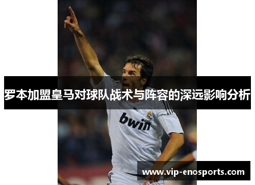 罗本加盟皇马对球队战术与阵容的深远影响分析