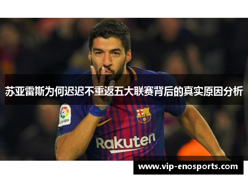 苏亚雷斯为何迟迟不重返五大联赛背后的真实原因分析