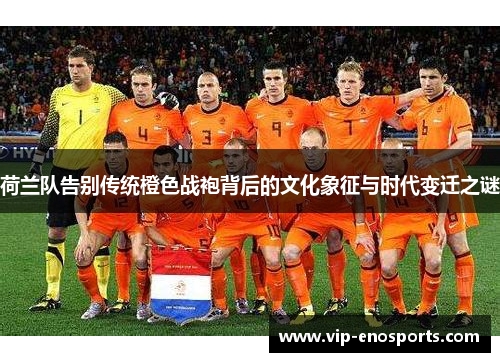 荷兰队告别传统橙色战袍背后的文化象征与时代变迁之谜
